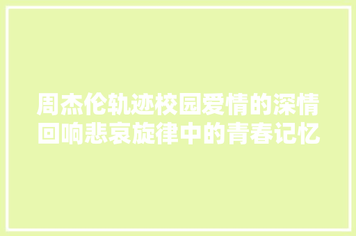 周杰伦轨迹校园爱情的深情回响悲哀旋律中的青春记忆