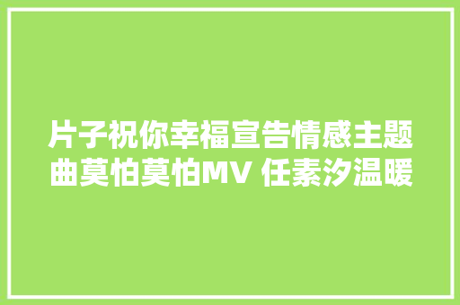片子祝你幸福宣告情感主题曲莫怕莫怕MV 任素汐温暖献唱治愈人心