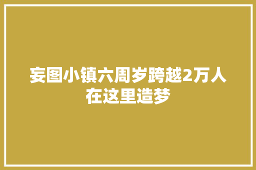 妄图小镇六周岁跨越2万人在这里造梦 汽车知识