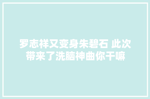 罗志祥又变身朱碧石 此次带来了洗脑神曲你干嘛 休闲娱乐