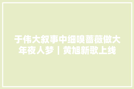 于伟大叙事中细嗅蔷薇做大年夜人梦｜黄旭新歌上线