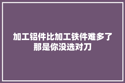 加工铝件比加工铁件难多了那是你没选对刀