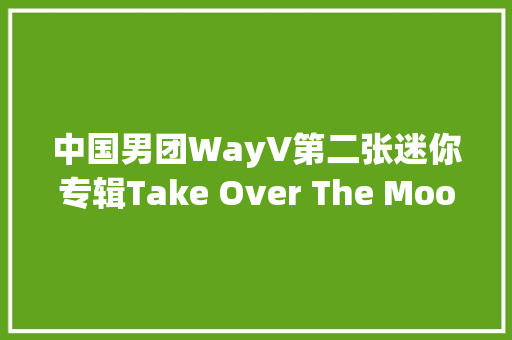 中国男团WayV第二张迷你专辑Take Over The Moon将于今日公开