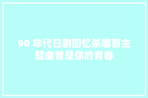 90 年代日剧回忆杀哪首主题曲曾是你的青春