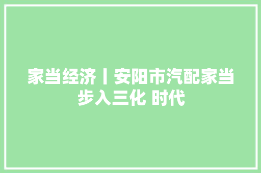 家当经济丨安阳市汽配家当步入三化 时代