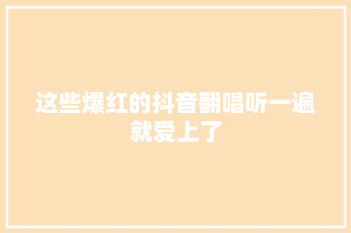 这些爆红的抖音翻唱听一遍就爱上了