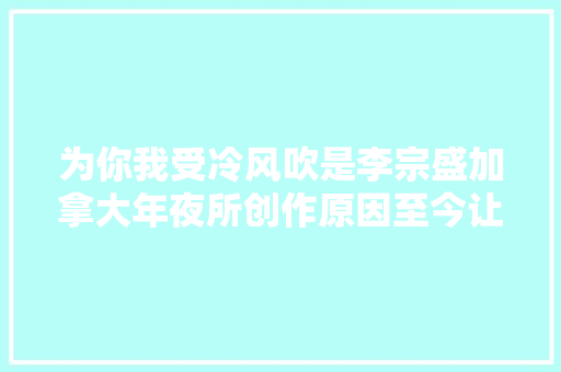 为你我受冷风吹是李宗盛加拿大年夜所创作原因至今让歌迷们心酸