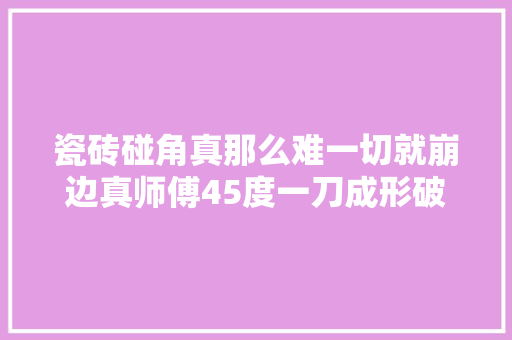 瓷砖碰角真那么难一切就崩边真师傅45度一刀成形破角也能补