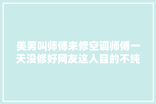 美男叫师傅来修空调师傅一天没修好网友这人目的不纯粹
