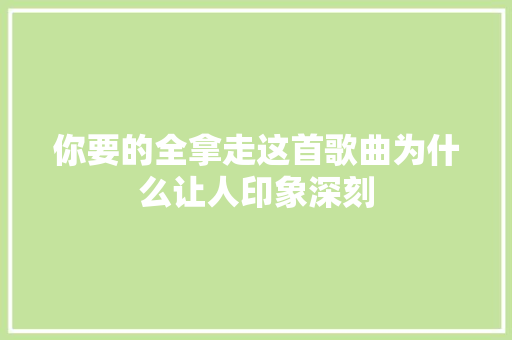 你要的全拿走这首歌曲为什么让人印象深刻