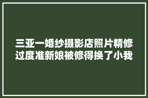 三亚一婚纱摄影店照片精修过度准新娘被修得换了小我