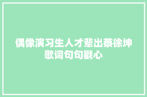 偶像演习生人才辈出蔡徐坤歌词句句戳心