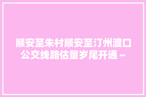 顺安至朱村顺安至汀州渡口公交线路估量岁尾开通～