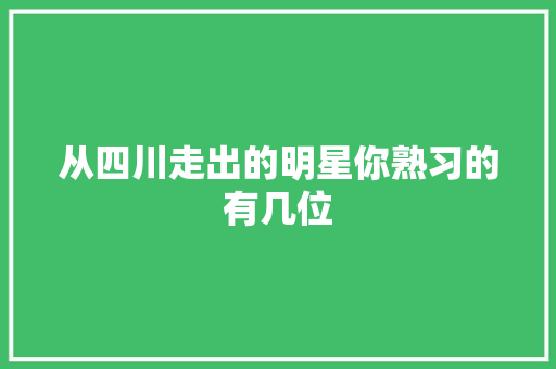 从四川走出的明星你熟习的有几位 休闲娱乐
