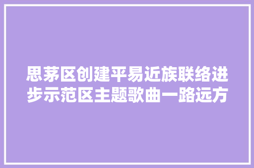 思茅区创建平易近族联络进步示范区主题歌曲一路远方邀你一路来听歌