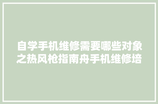 自学手机维修需要哪些对象之热风枪指南舟手机维修培训黉舍