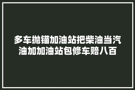 多车抛锚加油站把柴油当汽油加加油站包修车赔八百