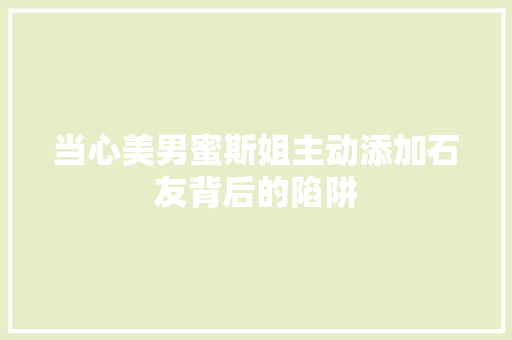 当心美男蜜斯姐主动添加石友背后的陷阱