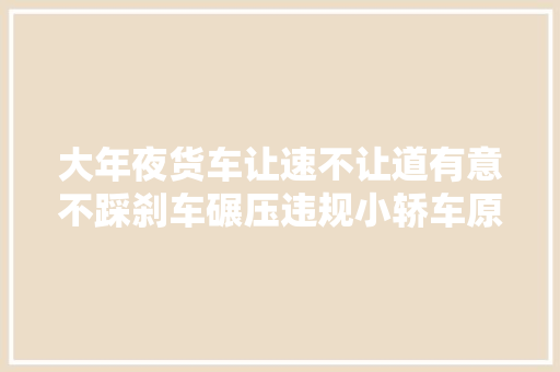 大年夜货车让速不让道有意不踩刹车碾压违规小轿车原因究竟为何