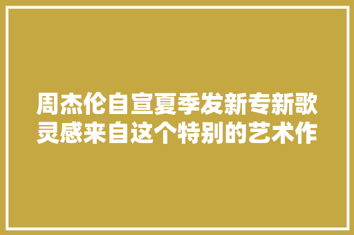 周杰伦自宣夏季发新专新歌灵感来自这个特别的艺术作品