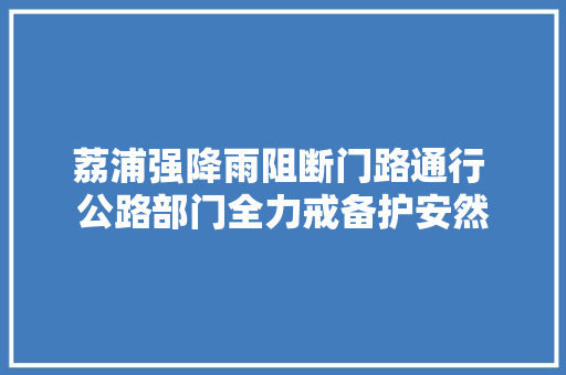 荔浦强降雨阻断门路通行 公路部门全力戒备护安然
