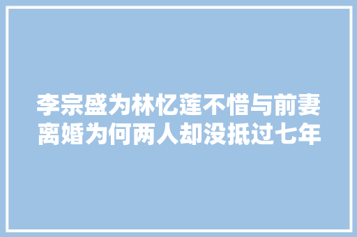 李宗盛为林忆莲不惜与前妻离婚为何两人却没抵过七年之痒