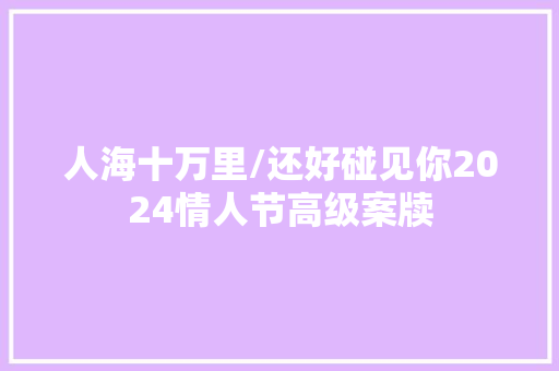 人海十万里/还好碰见你2024情人节高级案牍 休闲娱乐