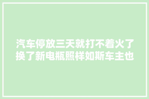 汽车停放三天就打不着火了换了新电瓶照样如斯车主也迷茫了