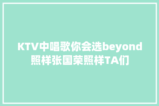KTV中唱歌你会选beyond照样张国荣照样TA们