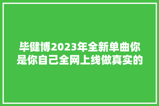 毕健博2023年全新单曲你是你自己全网上线做真实的自己