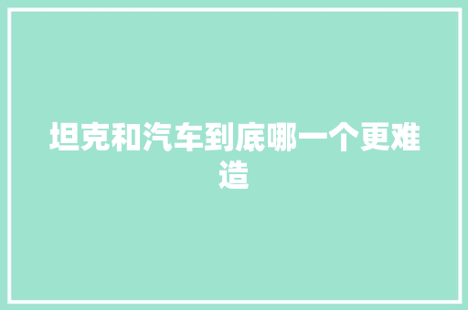 坦克和汽车到底哪一个更难造
