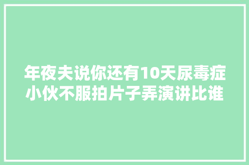 年夜夫说你还有10天尿毒症小伙不服拍片子弄演讲比谁都精神