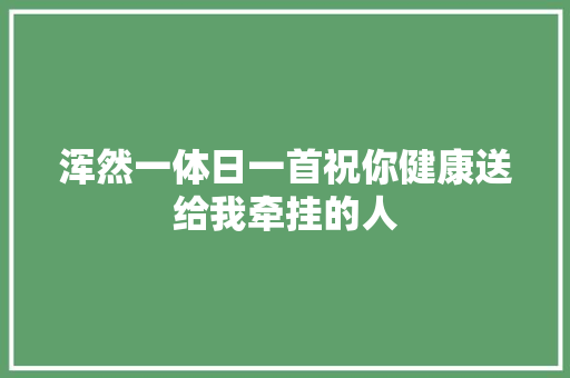 浑然一体日一首祝你健康送给我牵挂的人