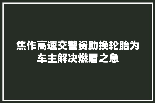 焦作高速交警资助换轮胎为车主解决燃眉之急
