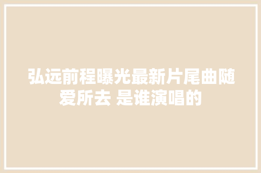 弘远前程曝光最新片尾曲随爱所去 是谁演唱的