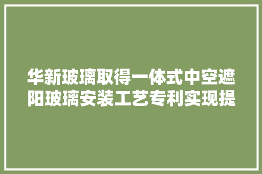 华新玻璃取得一体式中空遮阳玻璃安装工艺专利实现提高玻璃在闭合状态时的密封效果