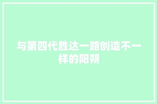 与第四代胜达一路创造不一样的阳朔 汽车知识