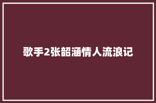 歌手2张韶涵情人流浪记