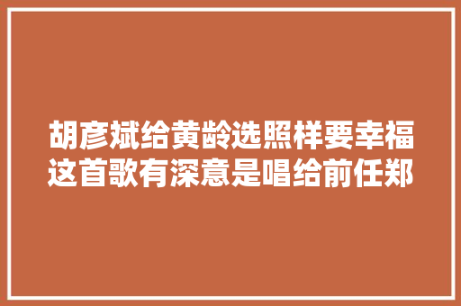 胡彦斌给黄龄选照样要幸福这首歌有深意是唱给前任郑爽的