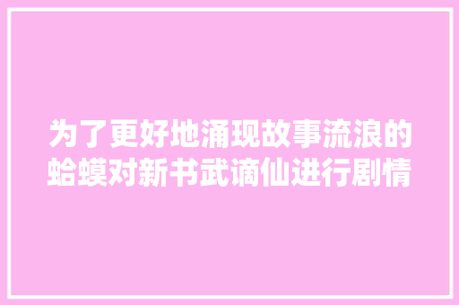 为了更好地涌现故事流浪的蛤蟆对新书武谪仙进行剧情大年夜修了 汽车知识