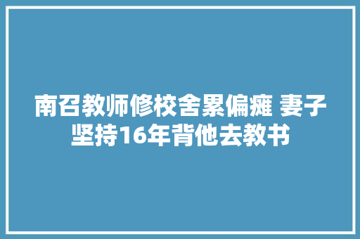 南召教师修校舍累偏瘫 妻子坚持16年背他去教书