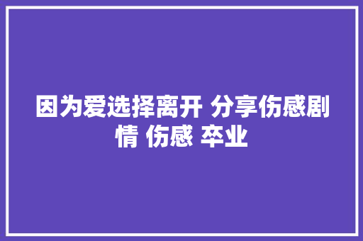 因为爱选择离开 分享伤感剧情 伤感 卒业