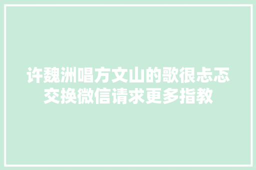 许魏洲唱方文山的歌很忐忑交换微信请求更多指教