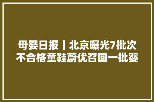 母婴日报丨北京曝光7批次不合格童鞋蔚优召回一批婴儿配方食物