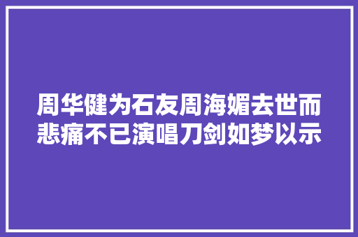 周华健为石友周海媚去世而悲痛不已演唱刀剑如梦以示悼念。