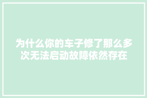 为什么你的车子修了那么多次无法启动故障依然存在