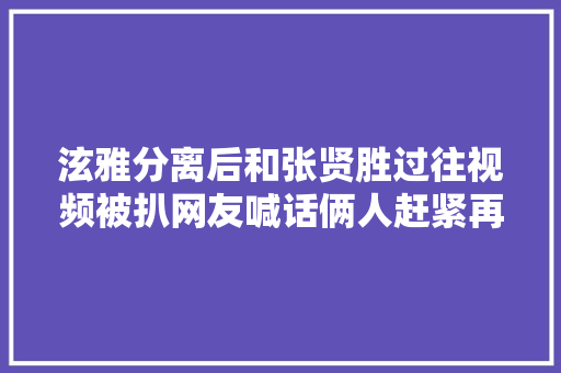 泫雅分离后和张贤胜过往视频被扒网友喊话俩人赶紧再续前缘
