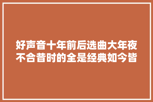 好声音十年前后选曲大年夜不合昔时的全是经典如今皆为冷门