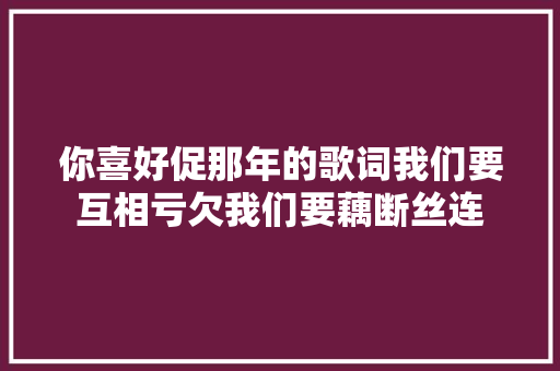你喜好促那年的歌词我们要互相亏欠我们要藕断丝连