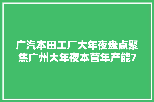 广汽本田工厂大年夜盘点聚焦广州大年夜本营年产能77万台 汽车知识